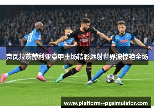 克瓦拉茨赫利亚意甲主场精彩远射世界波惊艳全场