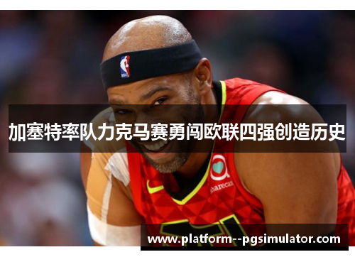 加塞特率队力克马赛勇闯欧联四强创造历史 加塞特率队力克马赛勇闯欧联四强创造历史