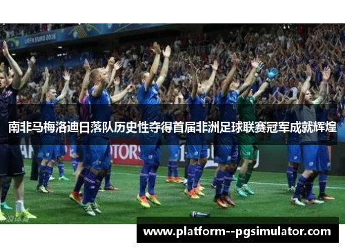 南非马梅洛迪日落队历史性夺得首届非洲足球联赛冠军成就辉煌