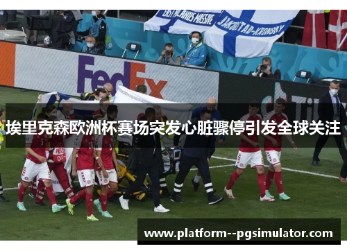 埃里克森欧洲杯赛场突发心脏骤停引发全球关注
