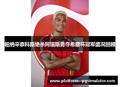 帕纳辛奈科斯绝杀阿瑞斯勇夺希腊杯冠军盛况回顾