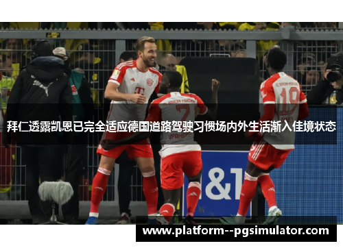 拜仁透露凯恩已完全适应德国道路驾驶习惯场内外生活渐入佳境状态