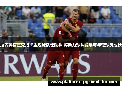 拉齐奥官宣克洛泽重返球队任助教 将助力球队发展与年轻球员成长