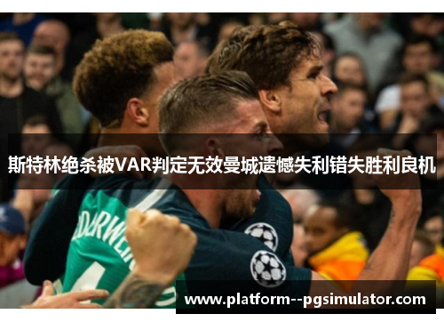 斯特林绝杀被VAR判定无效曼城遗憾失利错失胜利良机