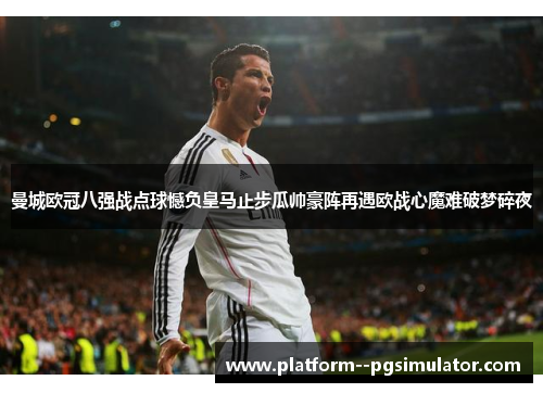 曼城欧冠八强战点球憾负皇马止步瓜帅豪阵再遇欧战心魔难破梦碎夜