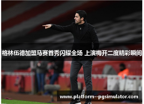 格林伍德加盟马赛首秀闪耀全场 上演梅开二度精彩瞬间