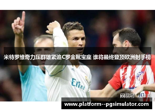 米特罗维奇力压群雄紧追C罗金靴宝座 谁将最终登顶欧洲射手榜