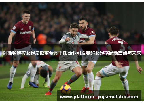 阿斯顿维拉女足豪掷重金签下加西亚引发英超女足格局新震动与未来