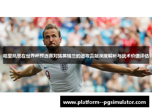哈里凯恩在世界杯预选赛对阵英格兰的进攻贡献深度解析与战术价值评估