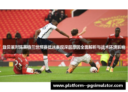 登贝莱对阵英格兰世预赛低迷表现深层原因全面解析与战术环境影响