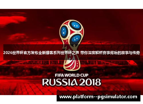 2026世界杯官方发布全新播客系列世界杯之声 带你深度解析赛事背后的故事与传奇
