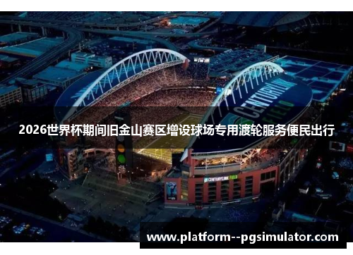 2026世界杯期间旧金山赛区增设球场专用渡轮服务便民出行