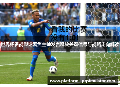 世界杯备战舆论聚焦主帅发言释放关键信号与战略走向解读