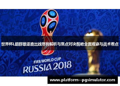世界杯L组群雄逐鹿出线形势解析与焦点对决前瞻全面观察与战术看点