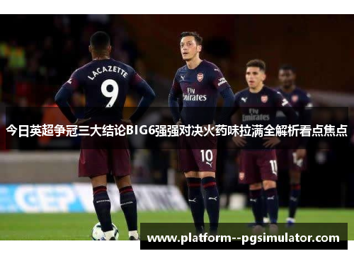 今日英超争冠三大结论BIG6强强对决火药味拉满全解析看点焦点