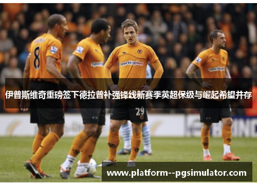 伊普斯维奇重磅签下德拉普补强锋线新赛季英超保级与崛起希望并存 伊普斯维奇重磅签下德拉普补强锋线新赛季英超保级与崛起希望并存