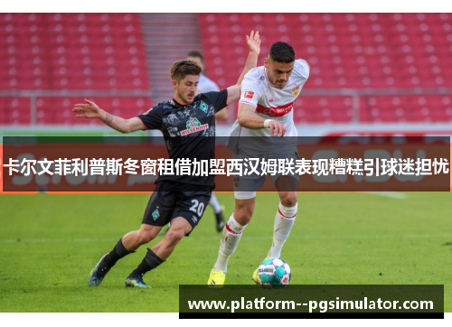 卡尔文菲利普斯冬窗租借加盟西汉姆联表现糟糕引球迷担忧
