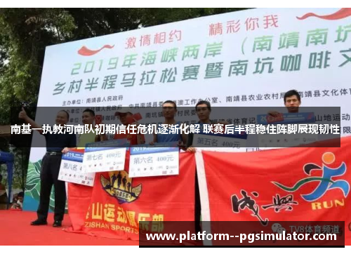南基一执教河南队初期信任危机逐渐化解 联赛后半程稳住阵脚展现韧性
