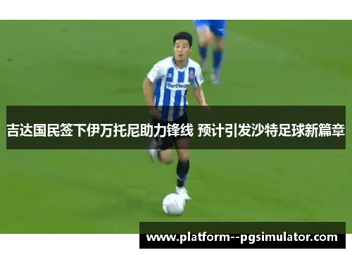 吉达国民签下伊万托尼助力锋线 预计引发沙特足球新篇章 吉达国民签下伊万托尼助力锋线 预计引发沙特足球新篇章
