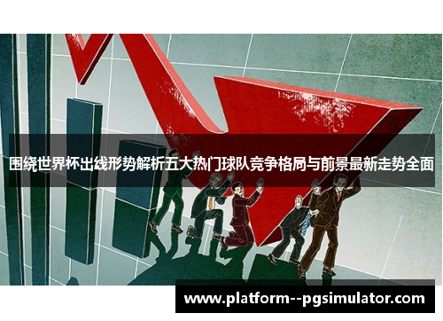 围绕世界杯出线形势解析五大热门球队竞争格局与前景最新走势全面
