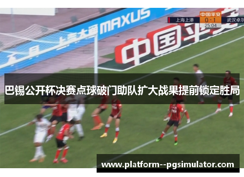 巴锡公开杯决赛点球破门助队扩大战果提前锁定胜局