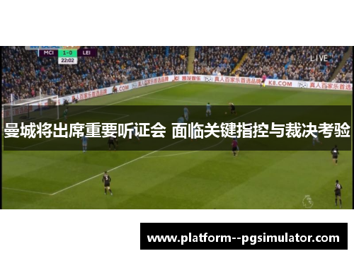 曼城将出席重要听证会 面临关键指控与裁决考验