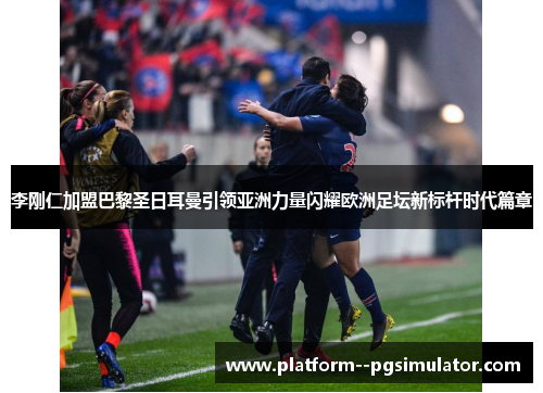 李刚仁加盟巴黎圣日耳曼引领亚洲力量闪耀欧洲足坛新标杆时代篇章