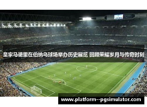 皇家马德里在伯纳乌球场举办历史展览 回顾荣耀岁月与传奇时刻