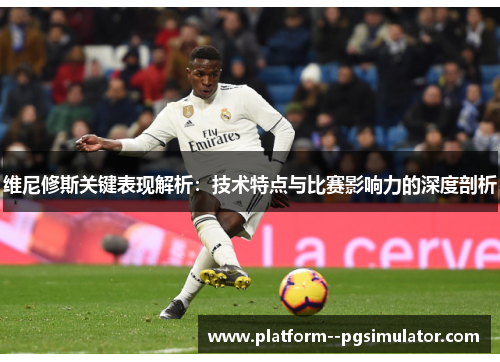 维尼修斯关键表现解析：技术特点与比赛影响力的深度剖析