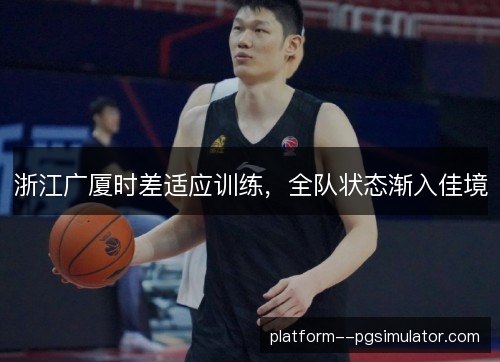 浙江广厦时差适应训练,全队状态渐入佳境 浙江广厦时差适应训练,全队状态渐入佳境