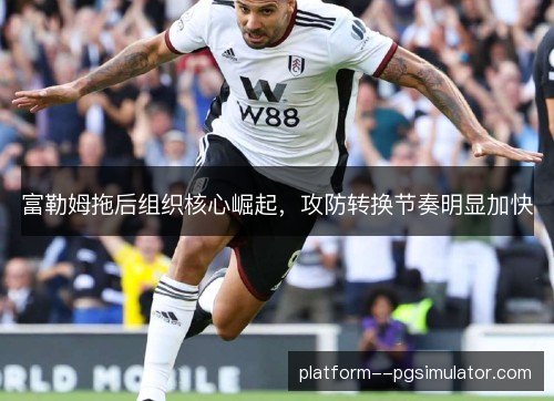 富勒姆拖后组织核心崛起,攻防转换节奏明显加快 富勒姆拖后组织核心崛起,攻防转换节奏明显加快