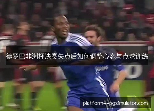 德罗巴非洲杯决赛失点后如何调整心态与点球训练